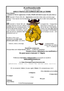#Lesfousducode 4 Février et 11 Février 2023 AVIS À TOUT.E LES CURIEUX.SES DE LA TERRE Deux thèmes D’abord en février apprenons à Coder, POUR LES NULS et pour les plus fort.e.s (1) Samedi 4 Février 09h 16h : Apprenons ensemble à faire notre première page internet ? Vous saurez tout les basiques, pour comme ncer à créer votre propre site internet (2) Samedi 11 Février 09h 16h : Apprenons à programmer . Puisque faire sa page internet n’est pas suffisant nous apprendrons ensemble, les balbutiements de la programmation. Ceux qui ont dis que c’était difficile n’ont en fait jamais essayé ! Avis aux Curieux.ses vous allez adorer . Jeux d’échecs, chronomètre, gérer son ordinateur, communiquer avec ces ami.e.s, dessiner, faire de de la musique, du son... tout commence par ca ! Ensuite en Mars nous apprendrons à créer notre premier petit robot, soit même Arduino, voiture, bricolage, programmation ... surtout faire soit même DO IT YOURSELF Ouvert aux curieux.ses Ces journées sont indépendantes, même si elles se complètent Ouvert à tous, débutant.e ou confirmé.e ! On peut aussi s’amuser #~*\/§µ£ø Préférence inscription, indispensable en envoyant un courriel à GEEKLIBREPI@GAIAC.EU ou sur https://framapiaf.org/@chiantsducode abonnez vous ici, vous ne serez pas suivis If ( Je comprend ) Alors { Je peux agire } Sinon { On comprend pour moi } #Mes données personnelles #Wikipedia #Comprendre #Echanger #Voir #Ecouter #Débuter #Approfondir #LibreParLApprentissage